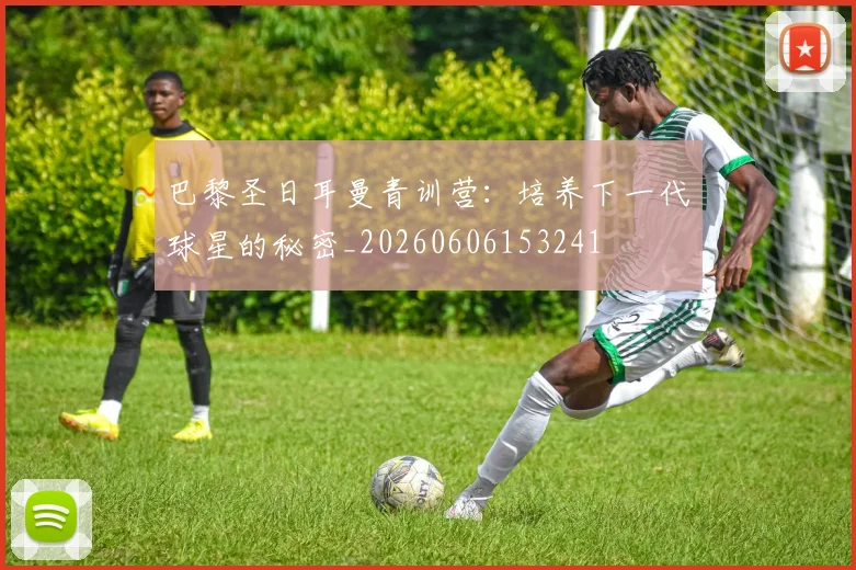 巴黎圣日耳曼青训营:培养下一代球星的秘密_20260606153241