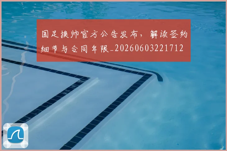国足换帅官方公告发布，解读签约细节与合同年限_20260603221712