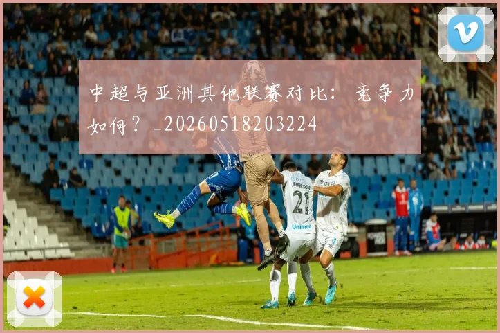 中超与亚洲其他联赛对比：竞争力如何？_20260518203224