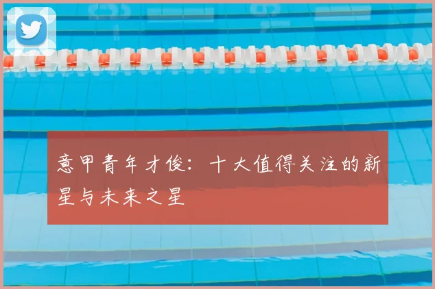 意甲青年才俊:十大值得关注的新星与未来之星