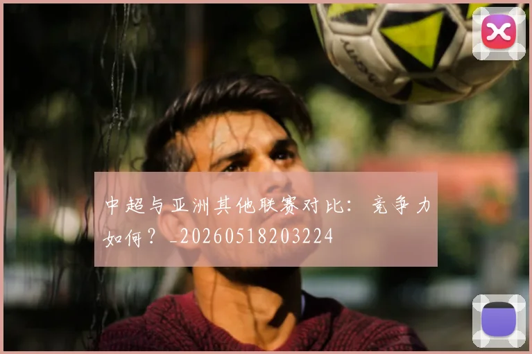 中超与亚洲其他联赛对比:竞争力如何?_20260518203224