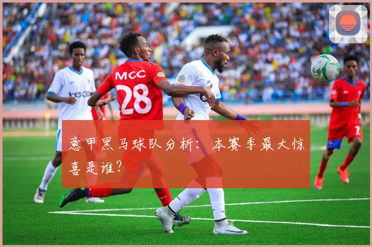 意甲黑马球队分析:本赛季最大惊喜是谁?