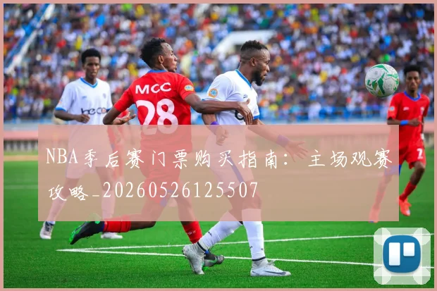 NBA季后赛门票购买指南：主场观赛攻略_20260526125507