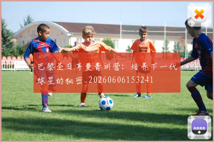 巴黎圣日耳曼青训营:培养下一代球星的秘密_20260606153241