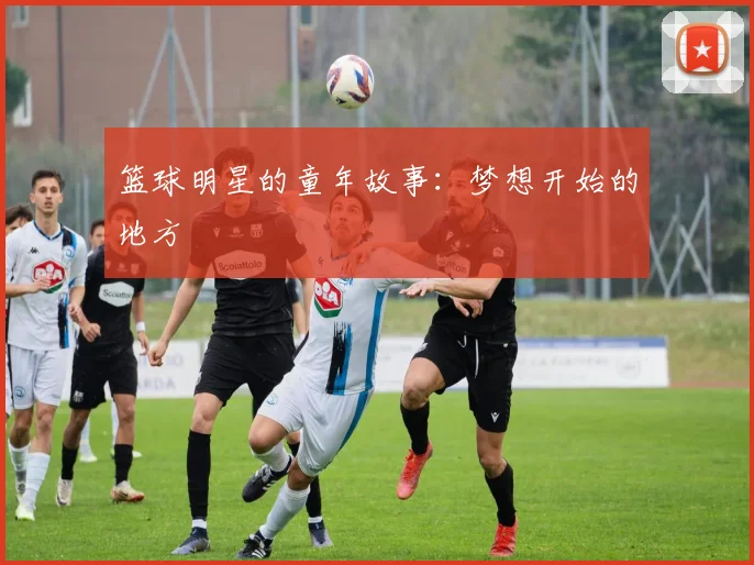 篮球明星的童年故事:梦想开始的地方