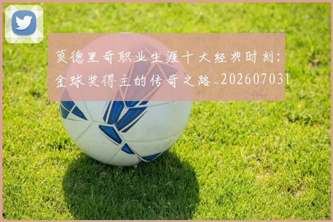 莫德里奇职业生涯十大经典时刻：金球奖得主的传奇之路_20260703181754