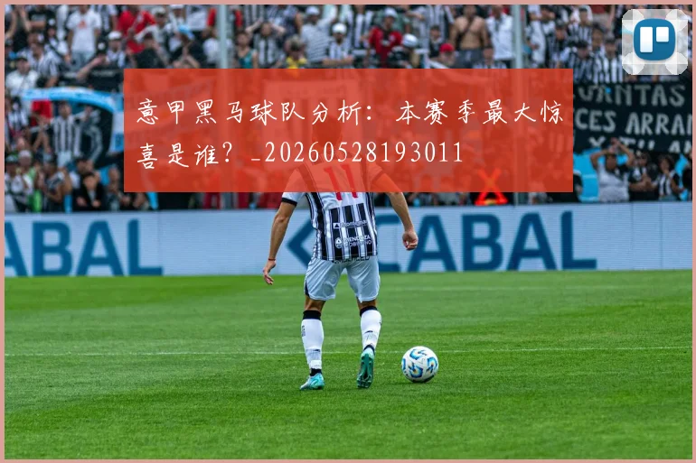 意甲黑马球队分析：本赛季最大惊喜是谁？_20260528193011