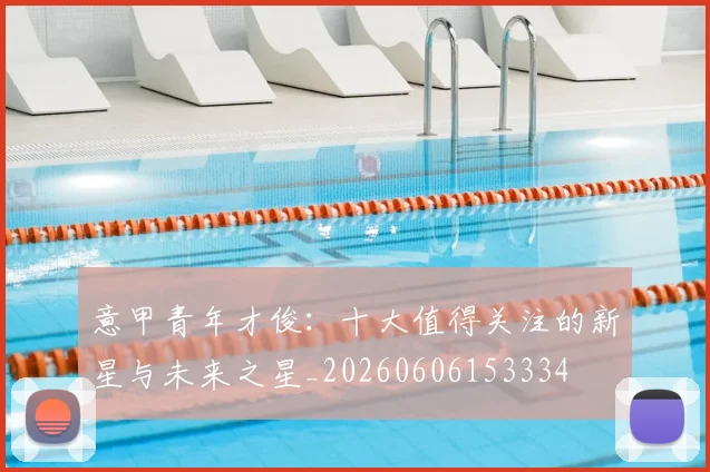 意甲青年才俊：十大值得关注的新星与未来之星_20260606153334