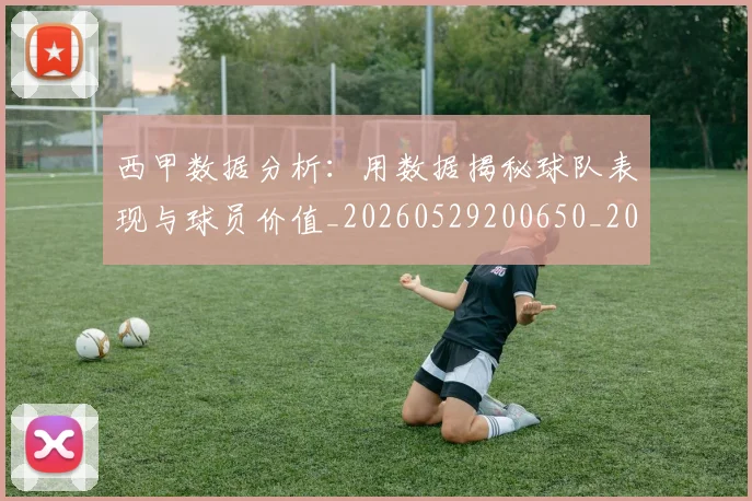 西甲数据分析:用数据揭秘球队表现与球员价值_20260529200650_20260703181854