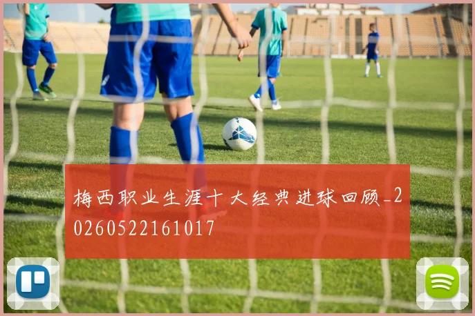 梅西职业生涯十大经典进球回顾_20260522161017