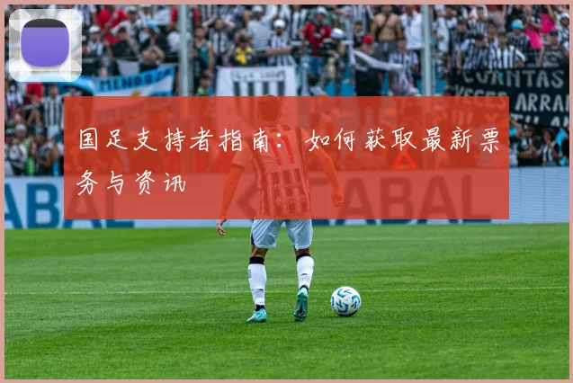 国足支持者指南：如何获取最新票务与资讯