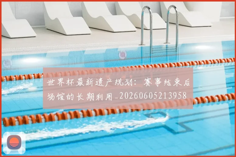 世界杯最新遗产规划:赛事结束后场馆的长期利用_20260605213958