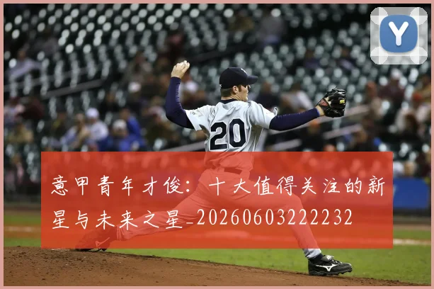 意甲青年才俊:十大值得关注的新星与未来之星_20260603222232