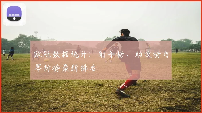 欧冠数据统计:射手榜、助攻榜与零封榜最新排名