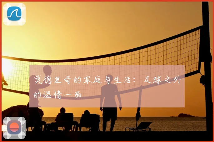 莫德里奇的家庭与生活：足球之外的温情一面
