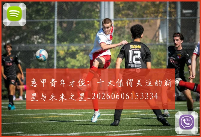 意甲青年才俊：十大值得关注的新星与未来之星_20260606153334