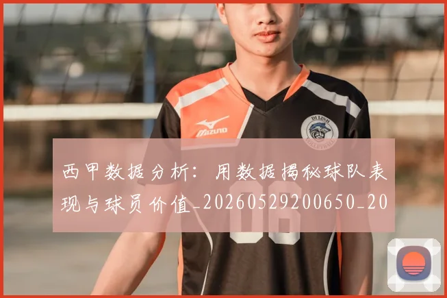 西甲数据分析：用数据揭秘球队表现与球员价值_20260529200650_20260703181854