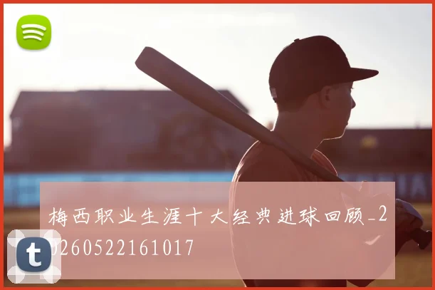 梅西职业生涯十大经典进球回顾_20260522161017