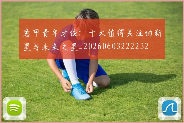 意甲青年才俊：十大值得关注的新星与未来之星_20260603222232