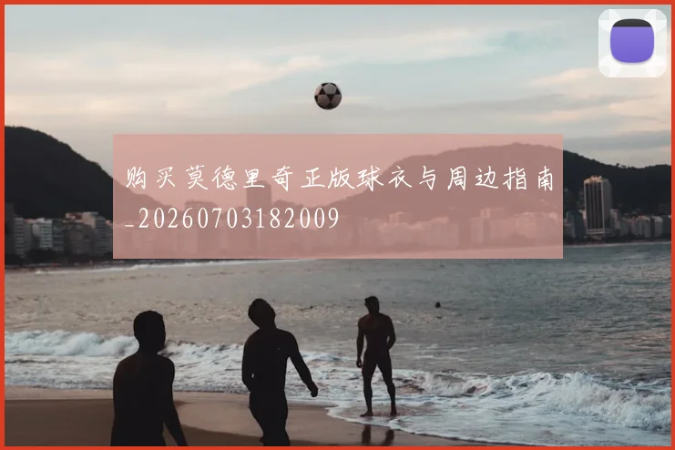 购买莫德里奇正版球衣与周边指南_20260703182009
