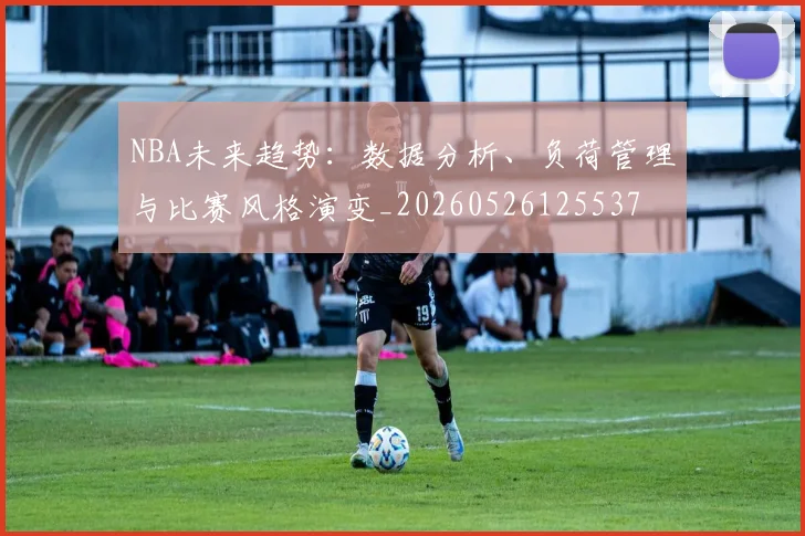 NBA未来趋势:数据分析、负荷管理与比赛风格演变_20260526125537